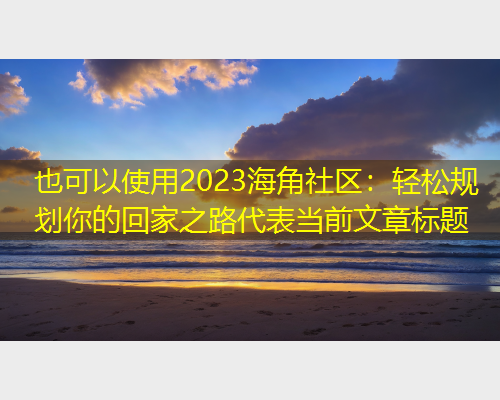 2023海角社区：轻松规划你的回家之路