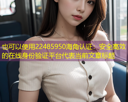 22485950海角认证：安全高效的在线身份验证平台