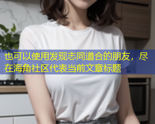 发现志同道合的朋友，尽在海角社区