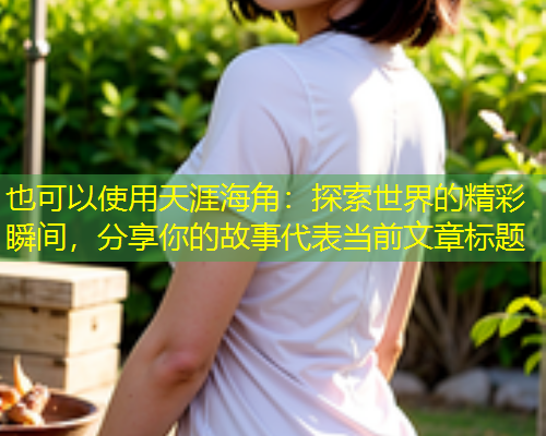 天涯海角：探索世界的精彩瞬间，分享你的故事
