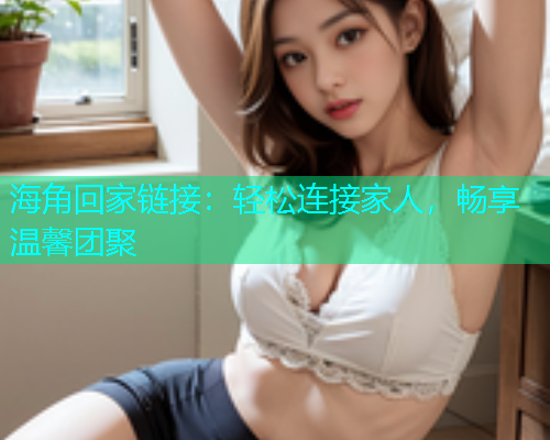 海角回家链接：轻松连接家人，畅享温馨团聚