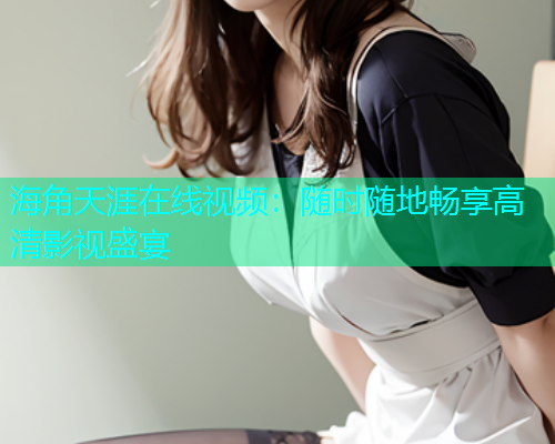 海角天涯在线视频：随时随地畅享高清影视盛宴