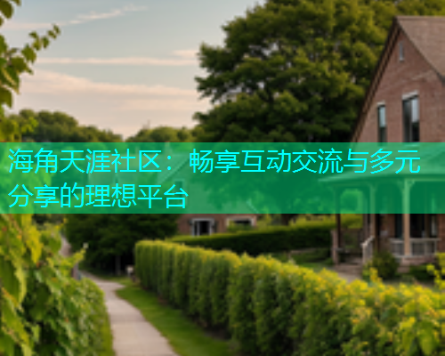 海角天涯社区：畅享互动交流与多元分享的理想平台