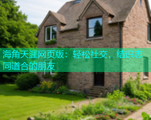 海角天涯网页版：轻松社交，结识志同道合的朋友