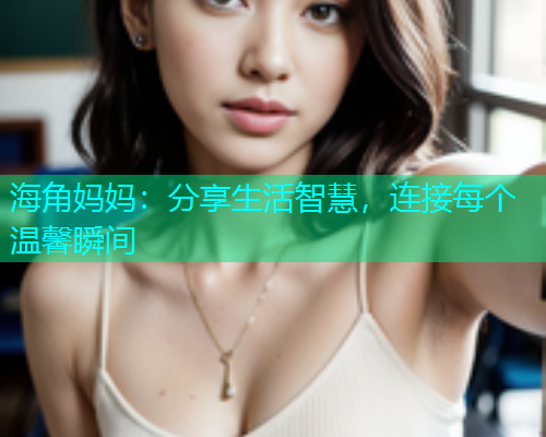 海角妈妈：分享生活智慧，连接每个温馨瞬间