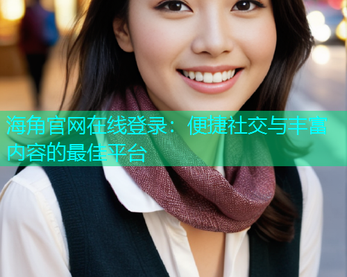 海角官网在线登录：便捷社交与丰富内容的最佳平台
