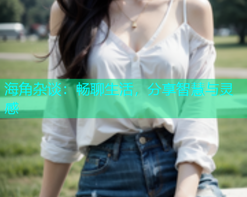 海角杂谈：畅聊生活，分享智慧与灵感