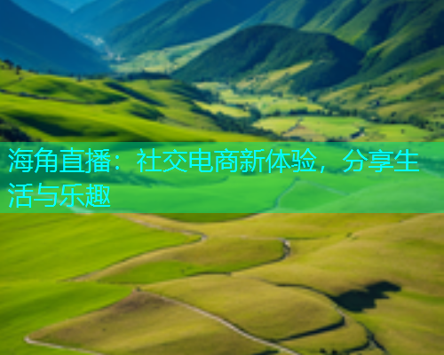 海角直播：社交电商新体验，分享生活与乐趣
