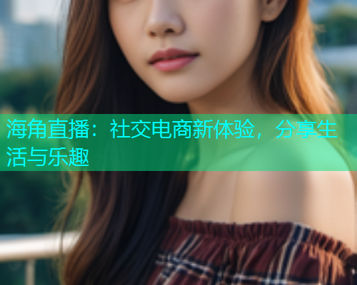 海角直播：社交电商新体验，分享生活与乐趣