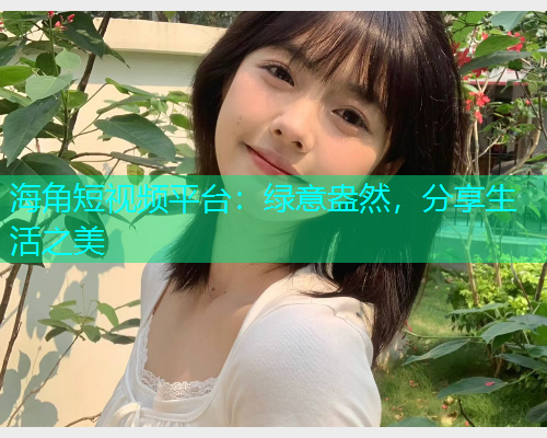 海角短视频平台：绿意盎然，分享生活之美