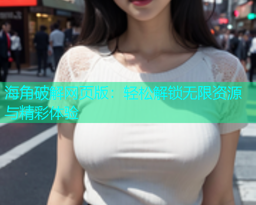 海角破解网页版：轻松解锁无限资源与精彩体验