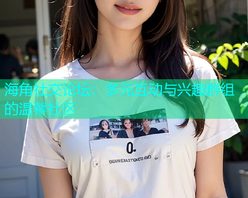 海角社交论坛：多元互动与兴趣群组的温馨社区