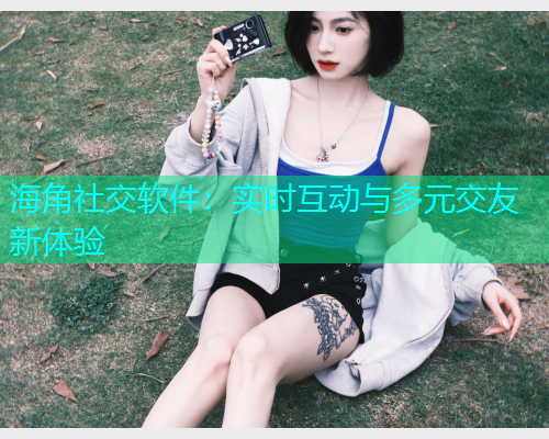 海角社交软件：实时互动与多元交友新体验