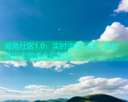海角社区1.0：实时语音互动，轻松结识志同道合的朋友