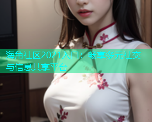 海角社区2021入口：畅享多元社交与信息共享平台