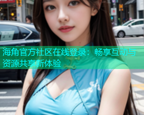 海角官方社区在线登录：畅享互动与资源共享新体验