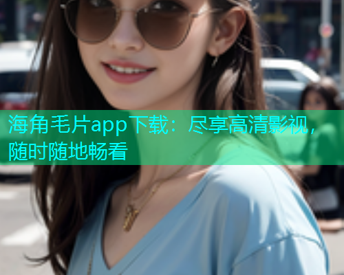 海角毛片app下载：尽享高清影视，随时随地畅看