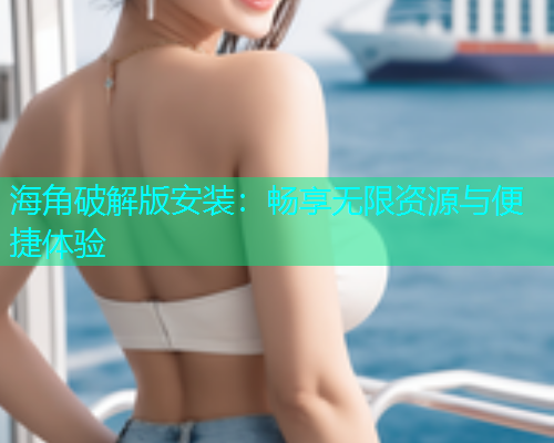 海角破解版安装：畅享无限资源与便捷体验