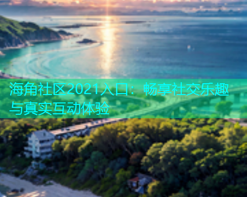 海角社区2021入口：畅享社交乐趣与真实互动体验