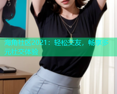 海角社区2021：轻松交友，畅享多元社交体验