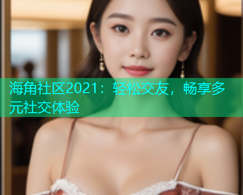 海角社区2021：轻松交友，畅享多元社交体验