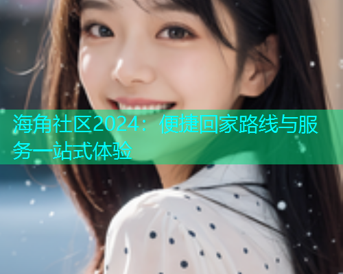 海角社区2024：便捷回家路线与服务一站式体验