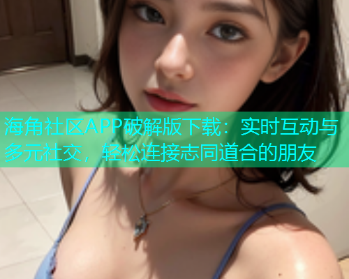 海角社区APP破解版下载：实时互动与多元社交，轻松连接志同道合的朋友