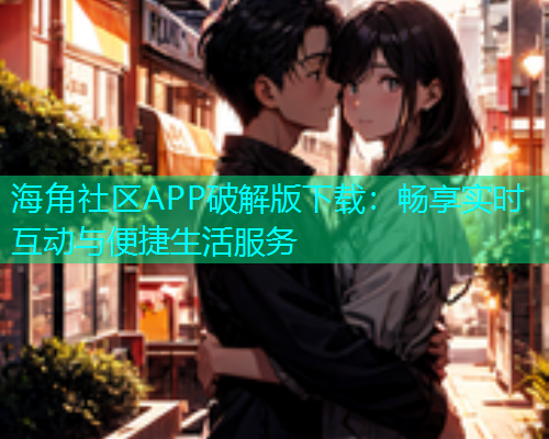 海角社区APP破解版下载：畅享实时互动与便捷生活服务
