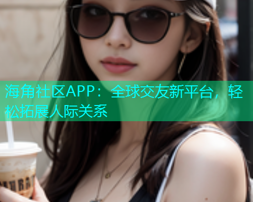 海角社区APP：全球交友新平台，轻松拓展人际关系