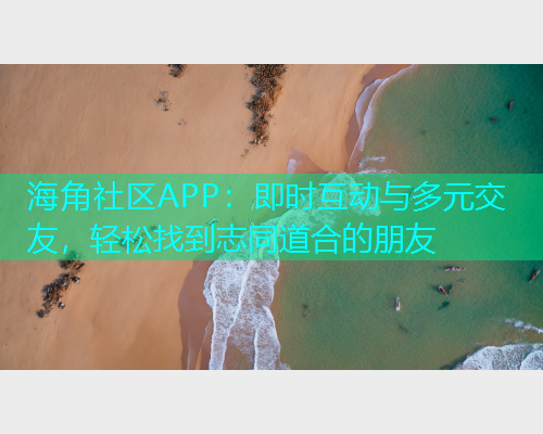 海角社区APP：即时互动与多元交友，轻松找到志同道合的朋友