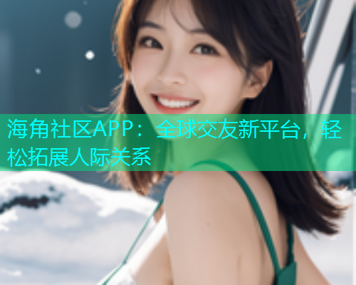 海角社区APP：全球交友新平台，轻松拓展人际关系