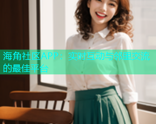 海角社区APP：实时互动与邻里交流的最佳平台