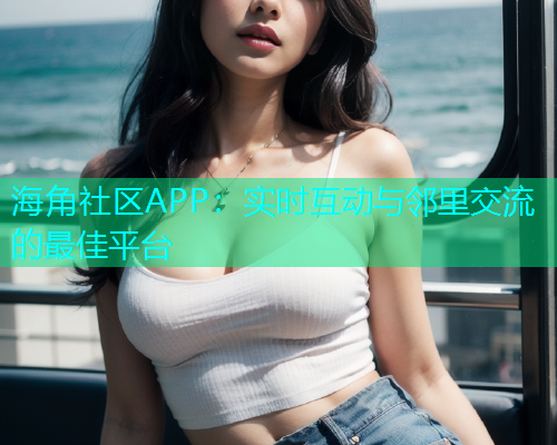 海角社区APP：实时互动与邻里交流的最佳平台