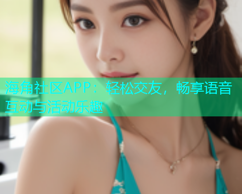 海角社区APP：轻松交友，畅享语音互动与活动乐趣