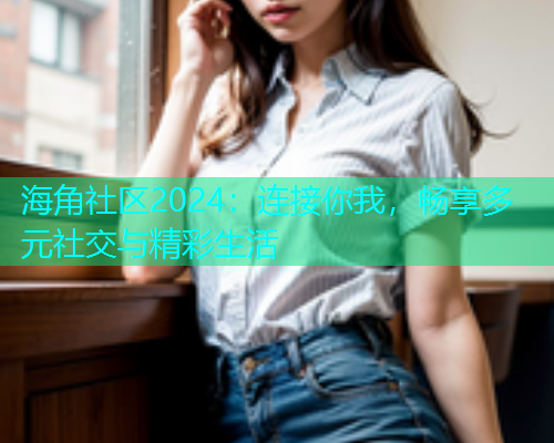 海角社区2024：连接你我，畅享多元社交与精彩生活