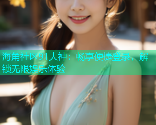 海角社区91大神：畅享便捷登录，解锁无限娱乐体验