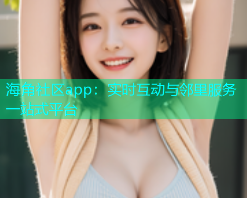 海角社区app：实时互动与邻里服务一站式平台