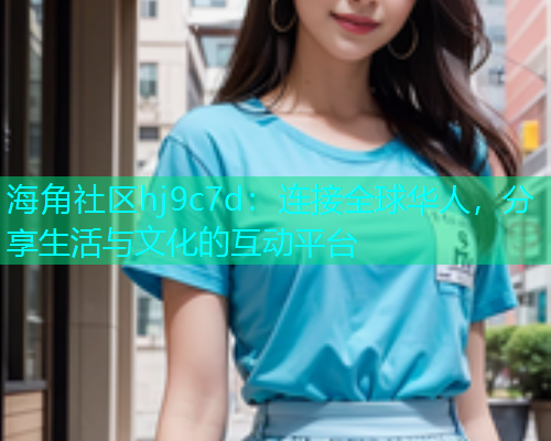 海角社区hj9c7d：连接全球华人，分享生活与文化的互动平台