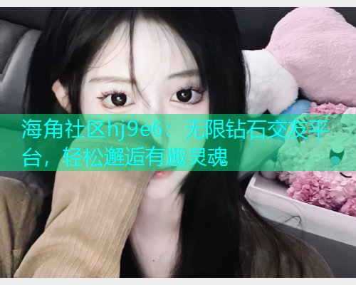 海角社区hj9e6：无限钻石交友平台，轻松邂逅有趣灵魂