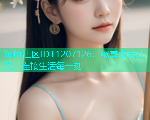 海角社区ID11207126：畅享多元社交，连接生活每一刻