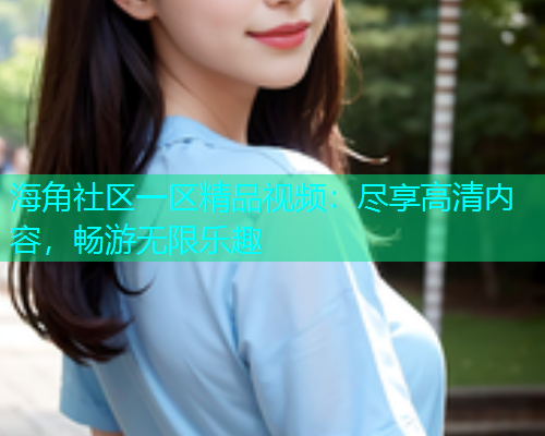 海角社区一区精品视频：尽享高清内容，畅游无限乐趣