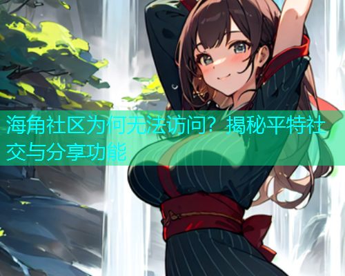 海角社区为何无法访问？揭秘平特社交与分享功能