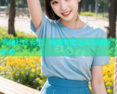 海角社区会员：畅享专属活动与资源共享
