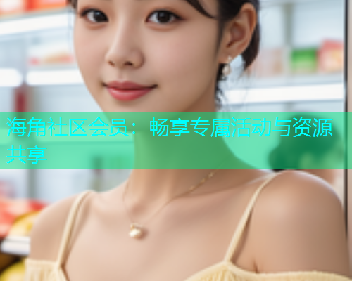海角社区会员：畅享专属活动与资源共享