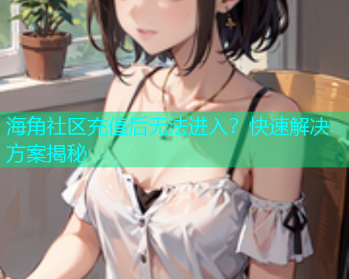 海角社区充值后无法进入？快速解决方案揭秘