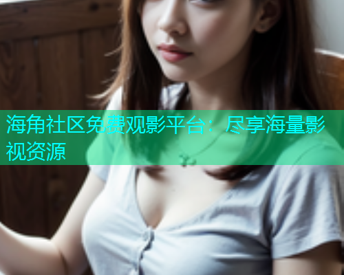 海角社区免费观影平台：尽享海量影视资源