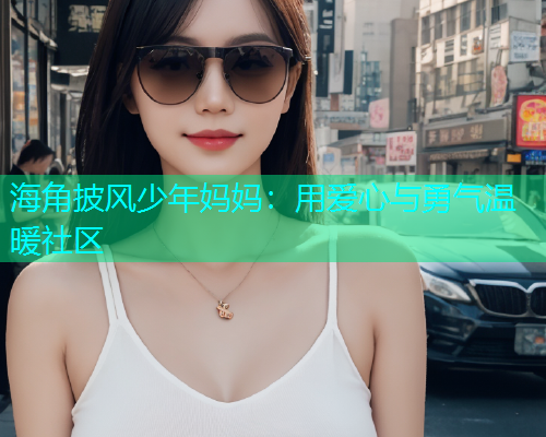 海角披风少年妈妈：用爱心与勇气温暖社区