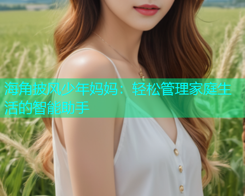 海角披风少年妈妈：轻松管理家庭生活的智能助手