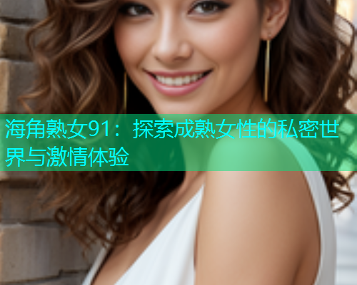 海角熟女91：探索成熟女性的私密世界与激情体验