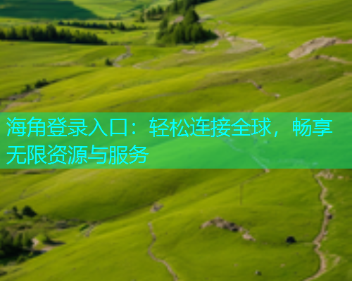 海角登录入口：轻松连接全球，畅享无限资源与服务